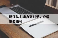 爱游戏网页版-浙江队主场力克对手，夺得重要胜利的简单介绍