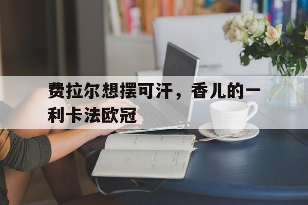 费拉尔想摆可汗，香儿的一利卡法欧冠的简单介绍